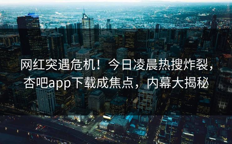 网红突遇危机！今日凌晨热搜炸裂，杏吧app下载成焦点，内幕大揭秘