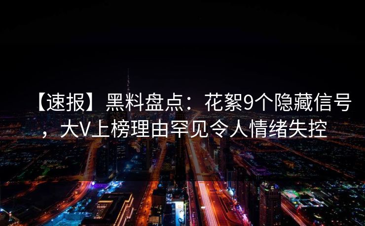 【速报】黑料盘点：花絮9个隐藏信号，大V上榜理由罕见令人情绪失控