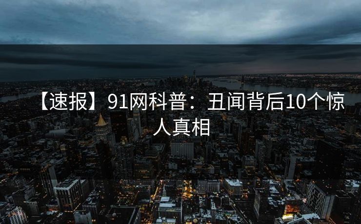 【速报】91网科普：丑闻背后10个惊人真相