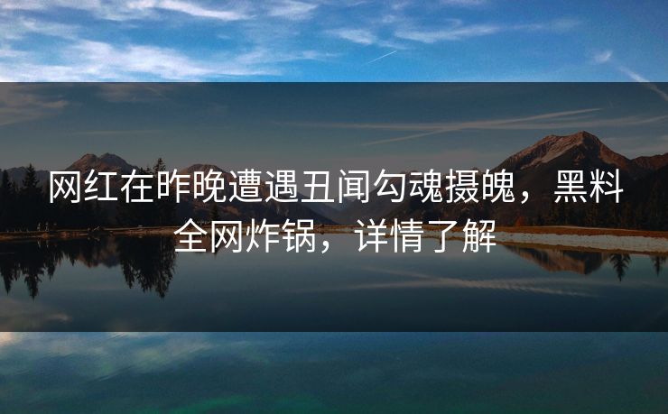 网红在昨晚遭遇丑闻勾魂摄魄，黑料全网炸锅，详情了解