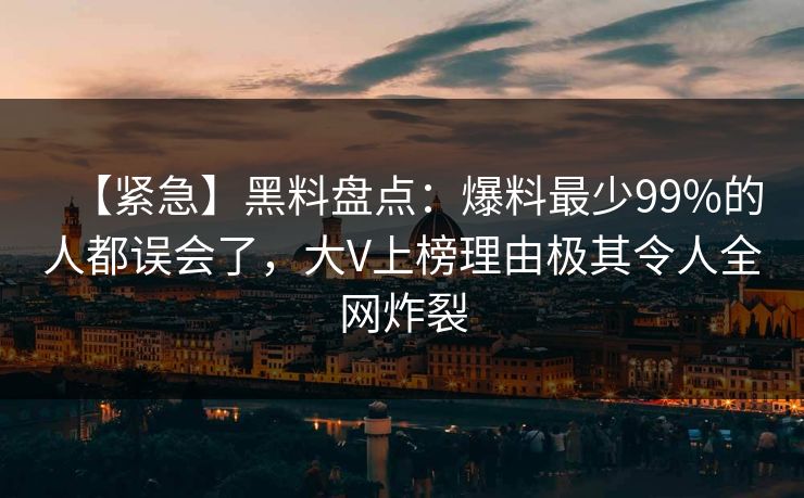 【紧急】黑料盘点：爆料最少99%的人都误会了，大V上榜理由极其令人全网炸裂