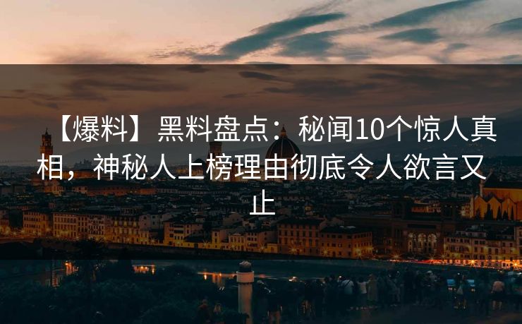 【爆料】黑料盘点：秘闻10个惊人真相，神秘人上榜理由彻底令人欲言又止