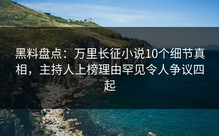 黑料盘点：万里长征小说10个细节真相，主持人上榜理由罕见令人争议四起