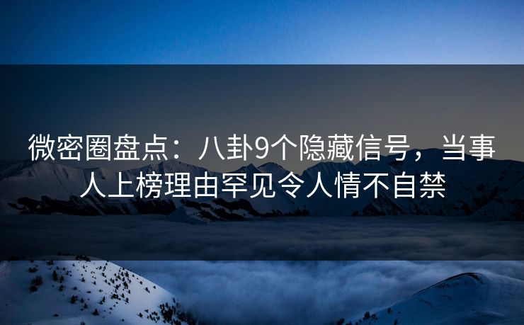 微密圈盘点：八卦9个隐藏信号，当事人上榜理由罕见令人情不自禁