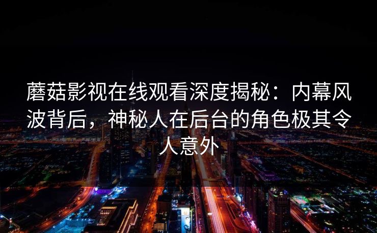 蘑菇影视在线观看深度揭秘：内幕风波背后，神秘人在后台的角色极其令人意外