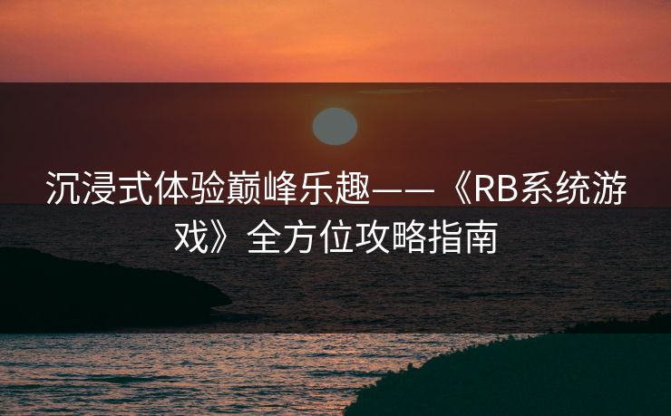 沉浸式体验巅峰乐趣——《RB系统游戏》全方位攻略指南