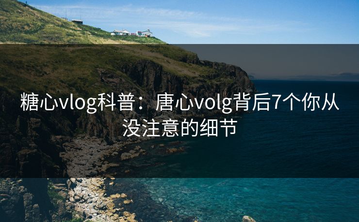 糖心vlog科普：唐心volg背后7个你从没注意的细节