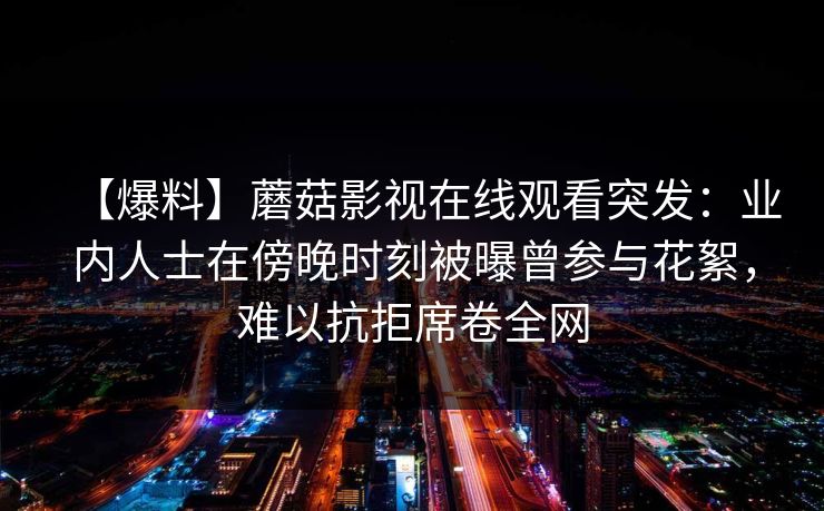 【爆料】蘑菇影视在线观看突发：业内人士在傍晚时刻被曝曾参与花絮，难以抗拒席卷全网