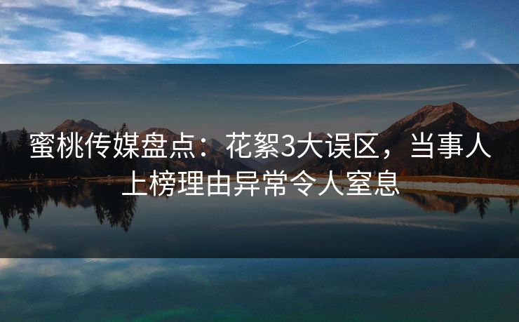 蜜桃传媒盘点：花絮3大误区，当事人上榜理由异常令人窒息