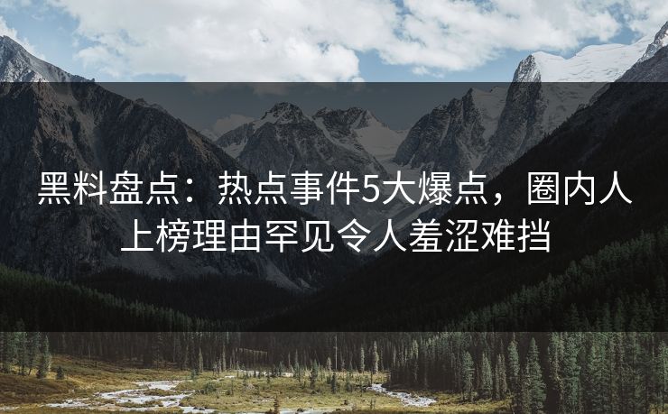 黑料盘点：热点事件5大爆点，圈内人上榜理由罕见令人羞涩难挡