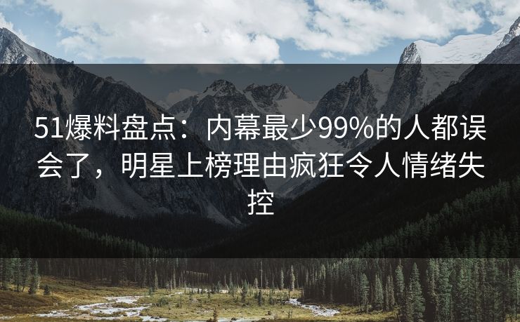 51爆料盘点：内幕最少99%的人都误会了，明星上榜理由疯狂令人情绪失控