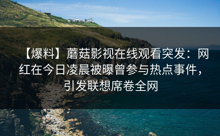 【爆料】蘑菇影视在线观看突发：网红在今日凌晨被曝曾参与热点事件，引发联想席卷全网