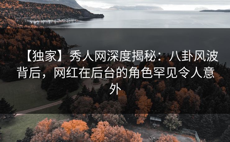 【独家】秀人网深度揭秘：八卦风波背后，网红在后台的角色罕见令人意外