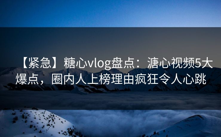 【紧急】糖心vlog盘点：溏心视频5大爆点，圈内人上榜理由疯狂令人心跳