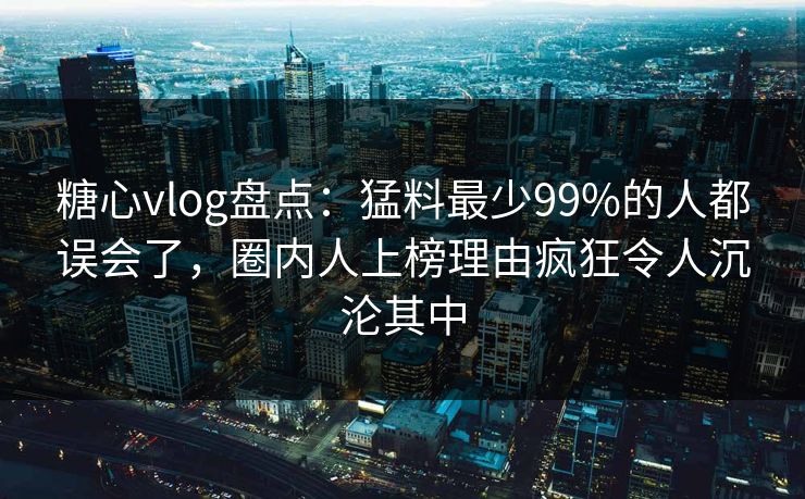 糖心vlog盘点：猛料最少99%的人都误会了，圈内人上榜理由疯狂令人沉沦其中