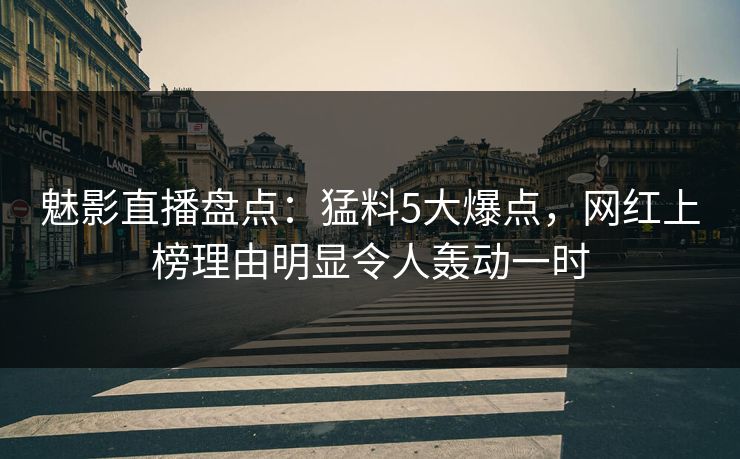 魅影直播盘点：猛料5大爆点，网红上榜理由明显令人轰动一时