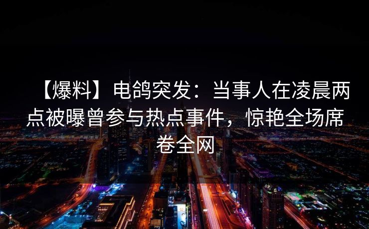 【爆料】电鸽突发：当事人在凌晨两点被曝曾参与热点事件，惊艳全场席卷全网