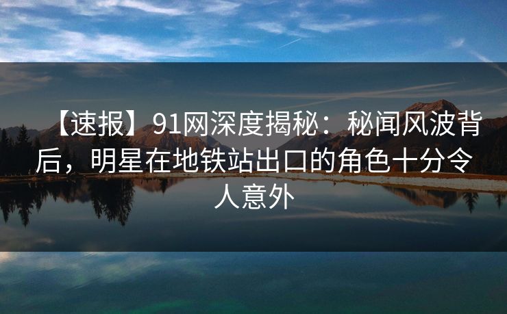 【速报】91网深度揭秘:秘闻风波背后,明星在地铁站出口的角色十分令人意外