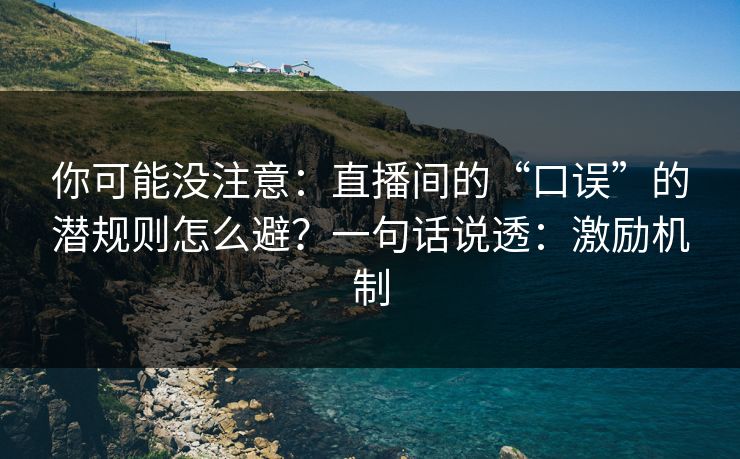 你可能没注意：直播间的“口误”的潜规则怎么避？一句话说透：激励机制