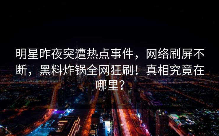 明星昨夜突遭热点事件，网络刷屏不断，黑料炸锅全网狂刷！真相究竟在哪里？