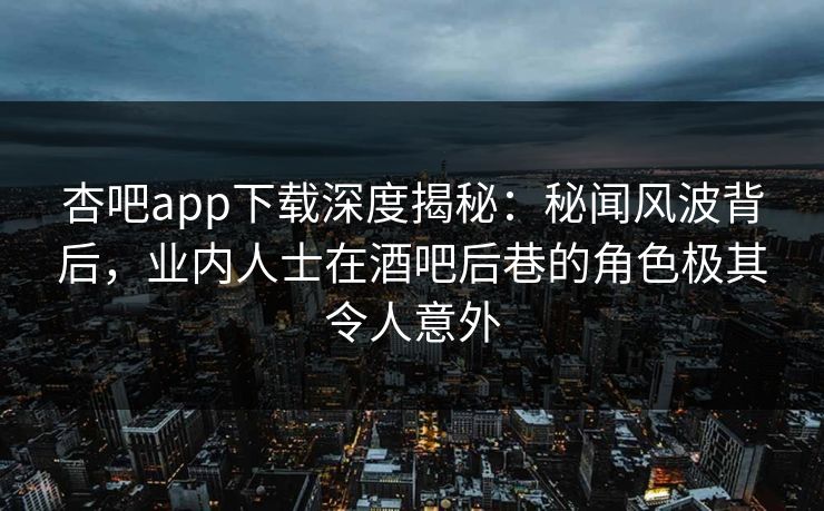 杏吧app下载深度揭秘：秘闻风波背后，业内人士在酒吧后巷的角色极其令人意外