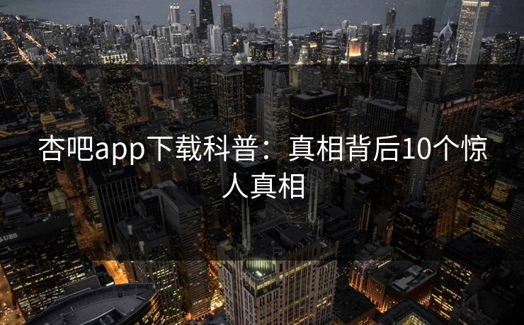 杏吧app下载科普：真相背后10个惊人真相