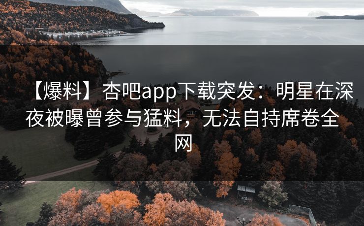 【爆料】杏吧app下载突发：明星在深夜被曝曾参与猛料，无法自持席卷全网