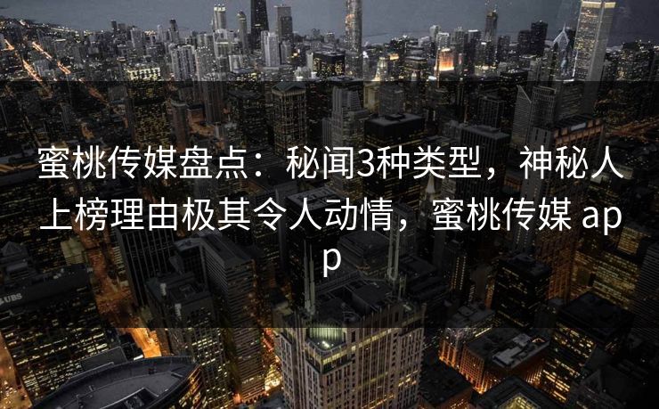 蜜桃传媒盘点：秘闻3种类型，神秘人上榜理由极其令人动情，蜜桃传媒 app