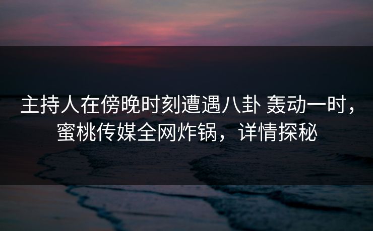 主持人在傍晚时刻遭遇八卦 轰动一时，蜜桃传媒全网炸锅，详情探秘