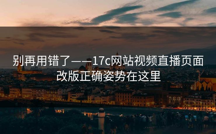 别再用错了——17c网站视频直播页面改版正确姿势在这里 别再用错了——17c网站视频直播页面改版正确姿势在这里