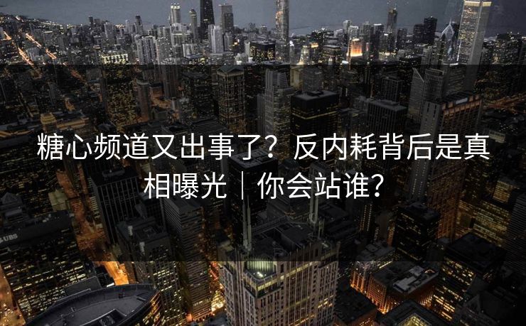 糖心频道又出事了？反内耗背后是真相曝光｜你会站谁？