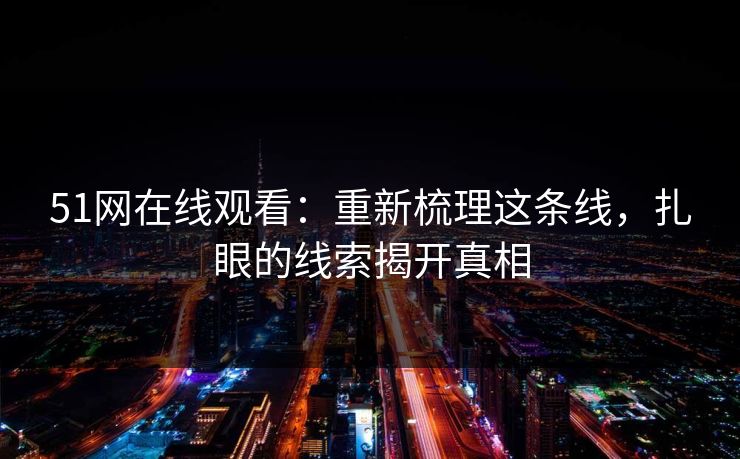 51网在线观看：重新梳理这条线，扎眼的线索揭开真相